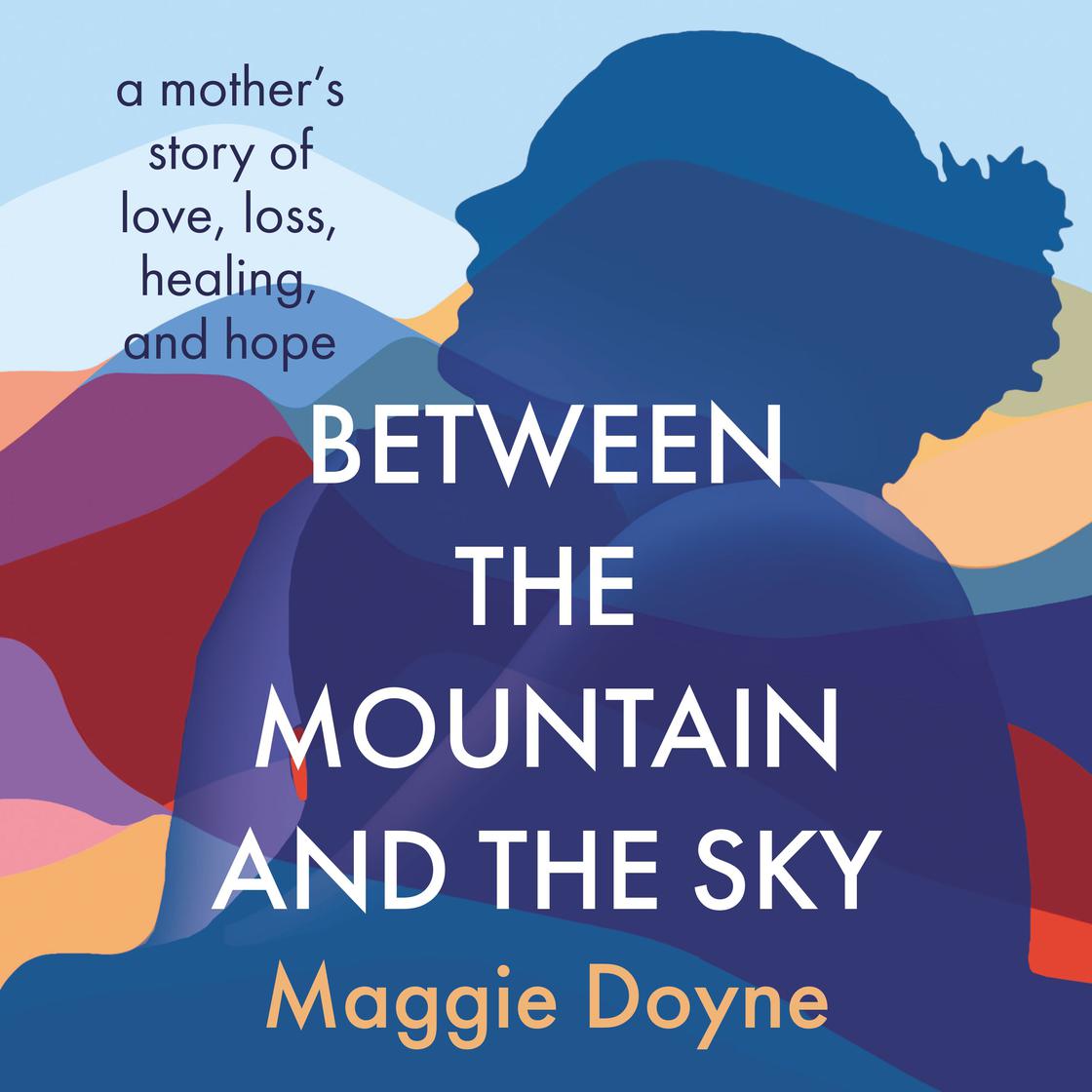 Between the Mountain and the Sky, A Mother's Story of Love, Loss, Healing, and Hope, by Maggie Doyne